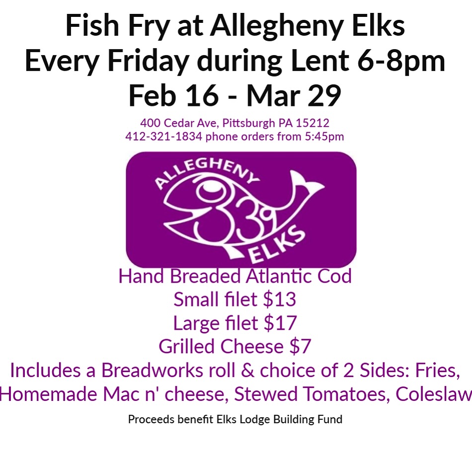 A white and purple graphic describing the Fish Fry event. 
"Fish Fry at Allegheny Elks Every Friday during Lent 6-8pm Feb 16 - Mar 29"
"400 Cedar Ave, Pittsburgh, PA 15212. 412-321-1834 phone orders from 5:45pm"
A purple logo of a fish with 339 in its pattern.
"Hand breaded Atlantic Cod, small filet $13, large filet $17, grilled cheese $7, includes a Breadworks roll & choice of 2 sides: Fries, Homemade Mac n' cheese, Stewed tomatoes, coleslaw"
"Proceeds benefit Elks Lodge Building Fund"